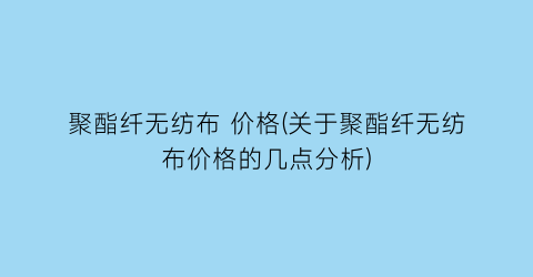 聚酯纤无纺布 价格(关于聚酯纤无纺布价格的几点分析)